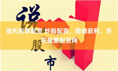 信托股票配资 炒股配资，稳健获利，尽在股票配资网