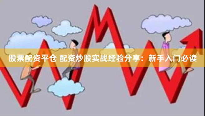 股票配资平仓 配资炒股实战经验分享：新手入门必读