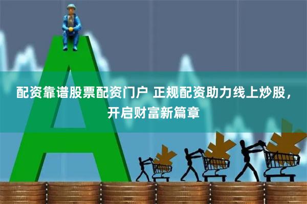 配资靠谱股票配资门户 正规配资助力线上炒股，开启财富新篇章