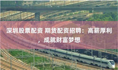 深圳股票配资 期货配资招聘：高薪厚利，成就财富梦想