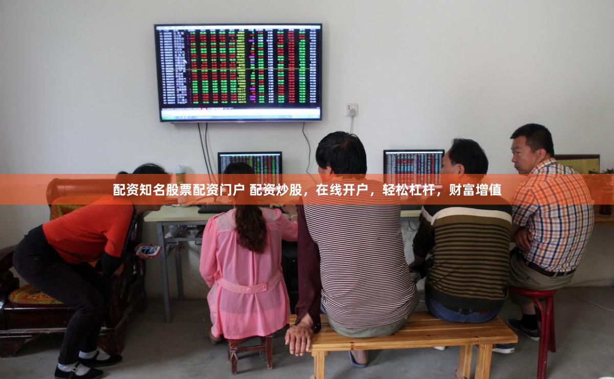 配资知名股票配资门户 配资炒股，在线开户，轻松杠杆，财富增值