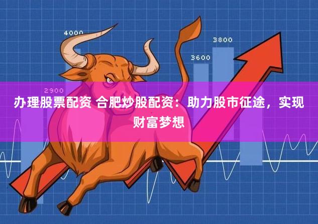 办理股票配资 合肥炒股配资：助力股市征途，实现财富梦想
