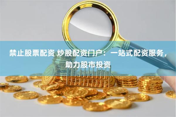 禁止股票配资 炒股配资门户：一站式配资服务，助力股市投资