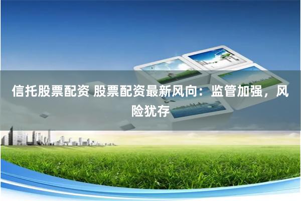 信托股票配资 股票配资最新风向：监管加强，风险犹存