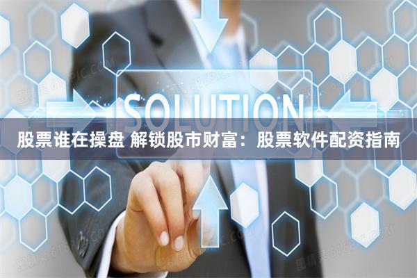 股票谁在操盘 解锁股市财富：股票软件配资指南