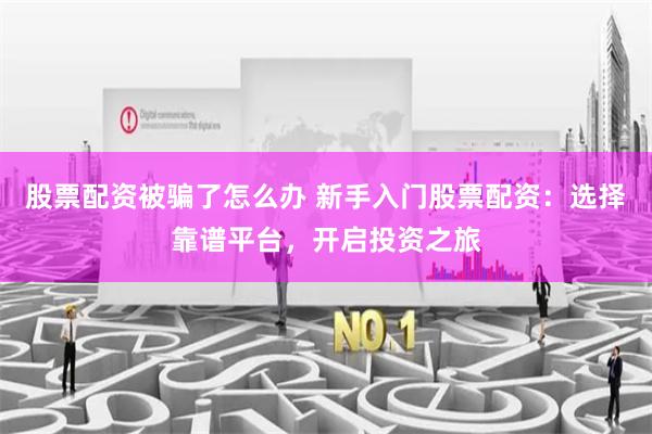 股票配资被骗了怎么办 新手入门股票配资：选择靠谱平台，开启投资之旅