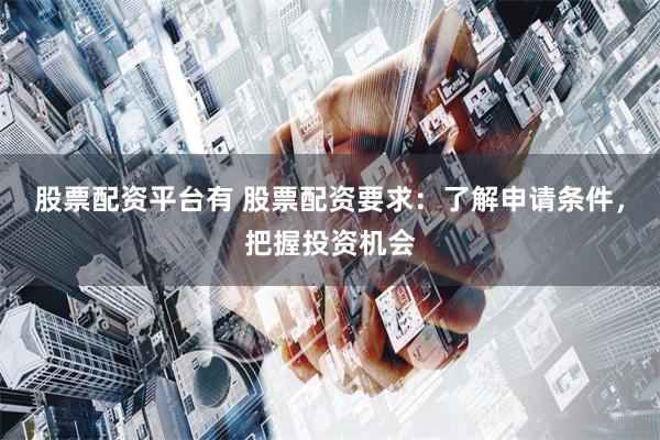 股票配资平台有 股票配资要求：了解申请条件，把握投资机会