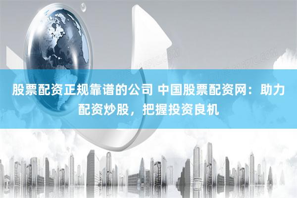 股票配资正规靠谱的公司 中国股票配资网：助力配资炒股，把握投资良机