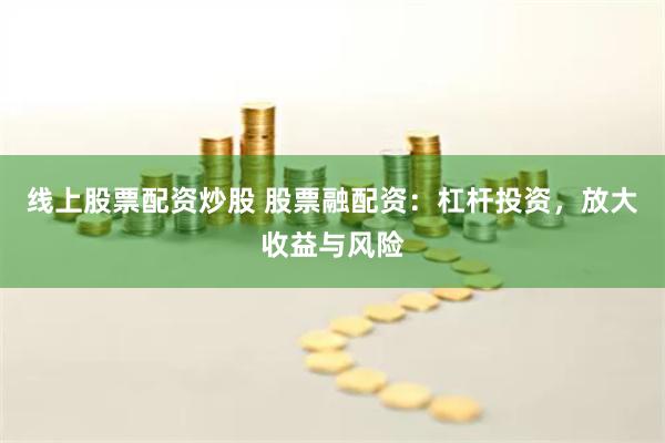 线上股票配资炒股 股票融配资：杠杆投资，放大收益与风险