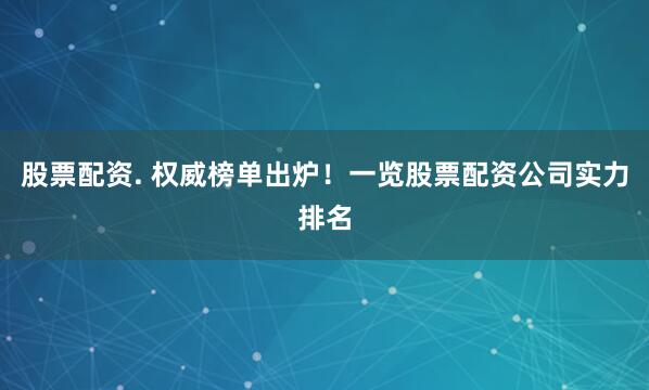 股票配资. 权威榜单出炉！一览股票配资公司实力排名