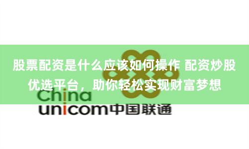 股票配资是什么应该如何操作 配资炒股优选平台，助你轻松实现财富梦想