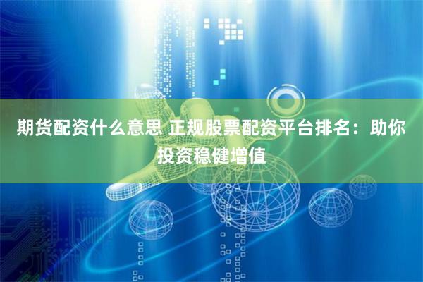 期货配资什么意思 正规股票配资平台排名：助你投资稳健增值