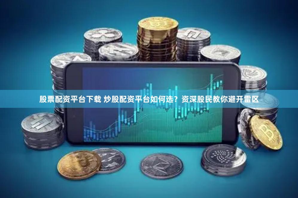 股票配资平台下载 炒股配资平台如何选？资深股民教你避开雷区