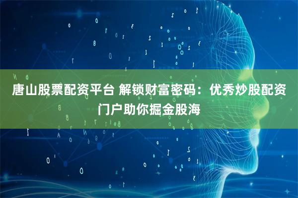 唐山股票配资平台 解锁财富密码：优秀炒股配资门户助你掘金股海