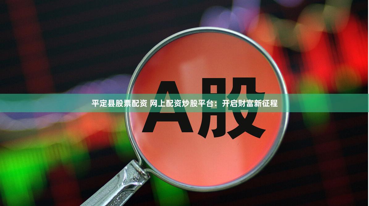 平定县股票配资 网上配资炒股平台：开启财富新征程