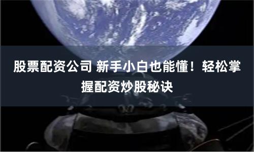 股票配资公司 新手小白也能懂！轻松掌握配资炒股秘诀