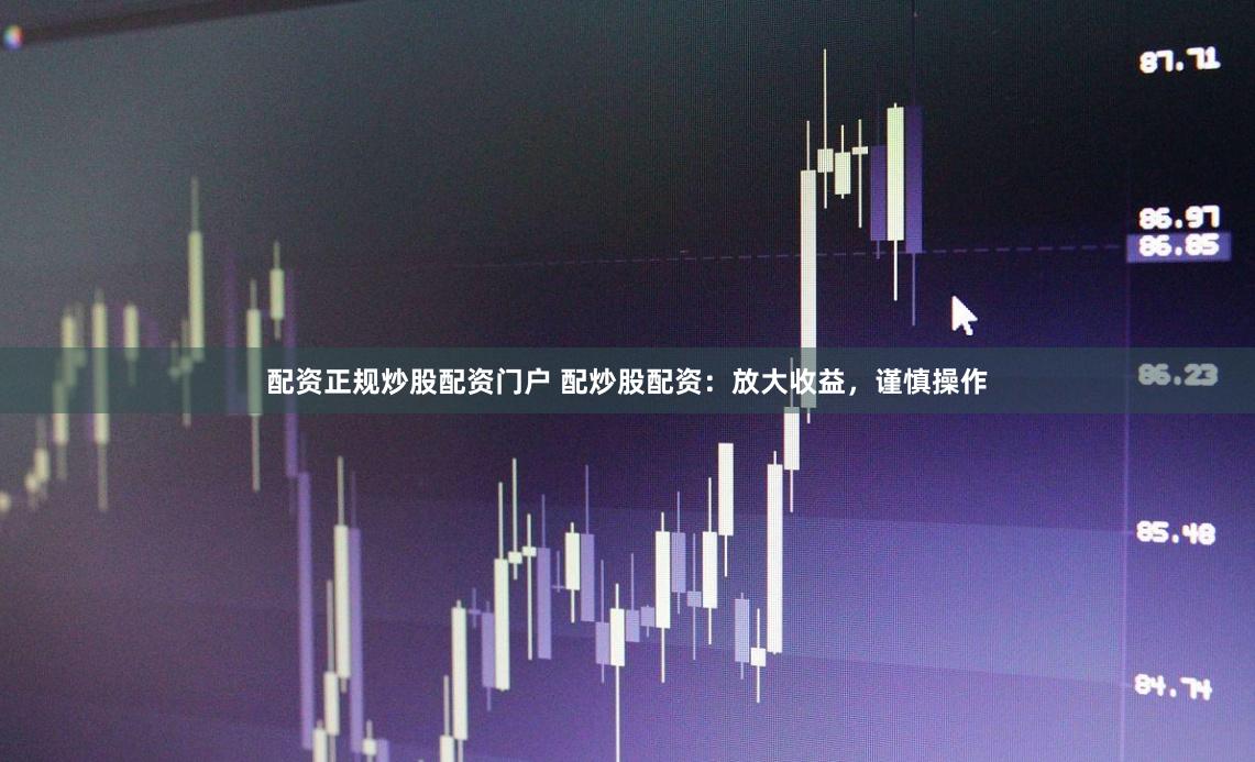 配资正规炒股配资门户 配炒股配资：放大收益，谨慎操作