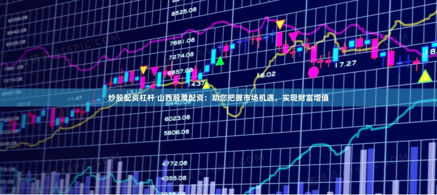 炒股配资杠杆 山西股票配资：助您把握市场机遇，实现财富增值
