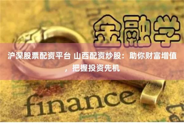 沪深股票配资平台 山西配资炒股：助你财富增值，把握投资先机