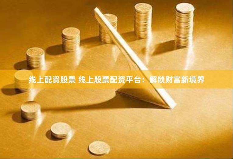 线上配资股票 线上股票配资平台：解锁财富新境界