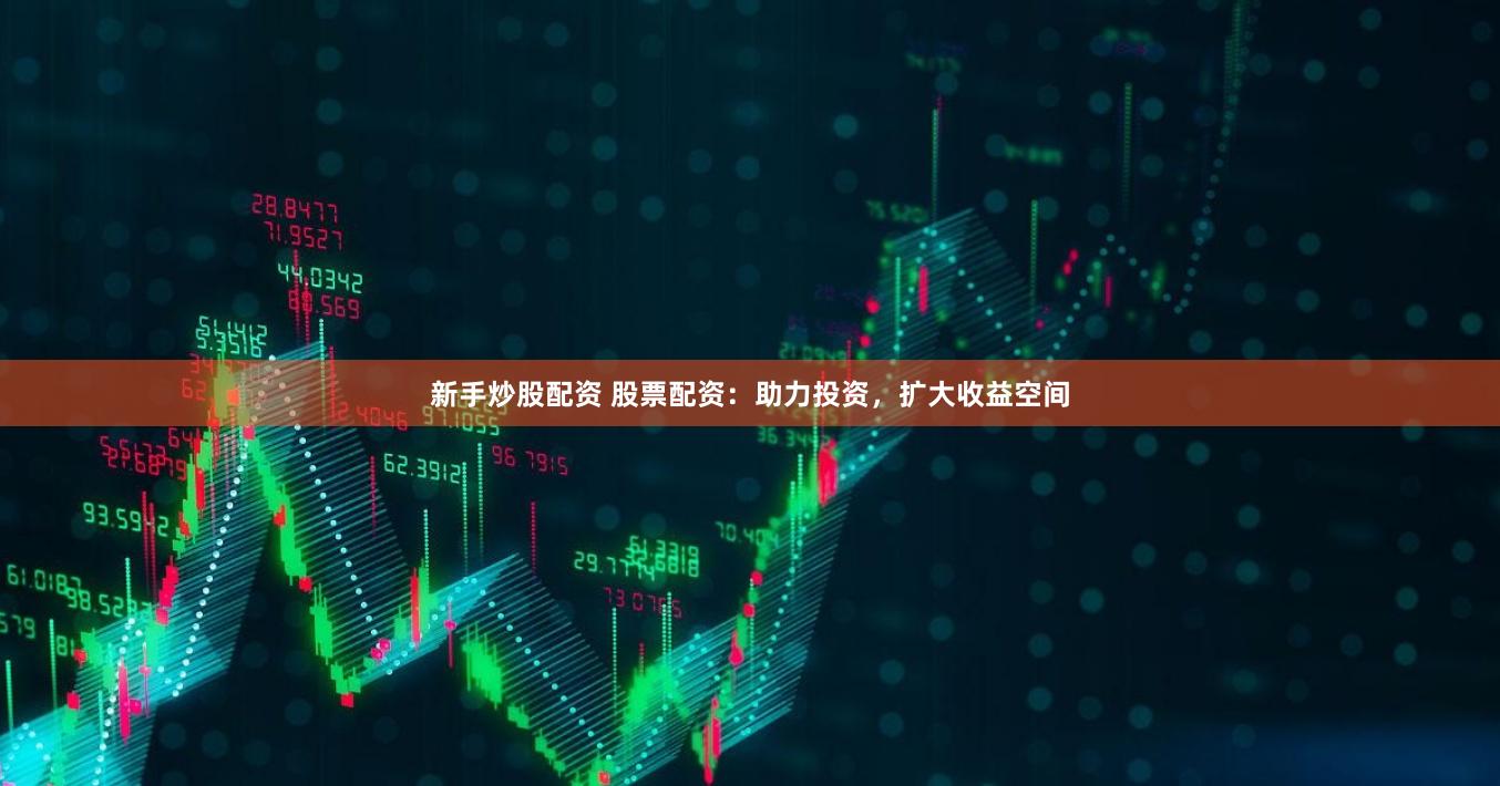 新手炒股配资 股票配资：助力投资，扩大收益空间
