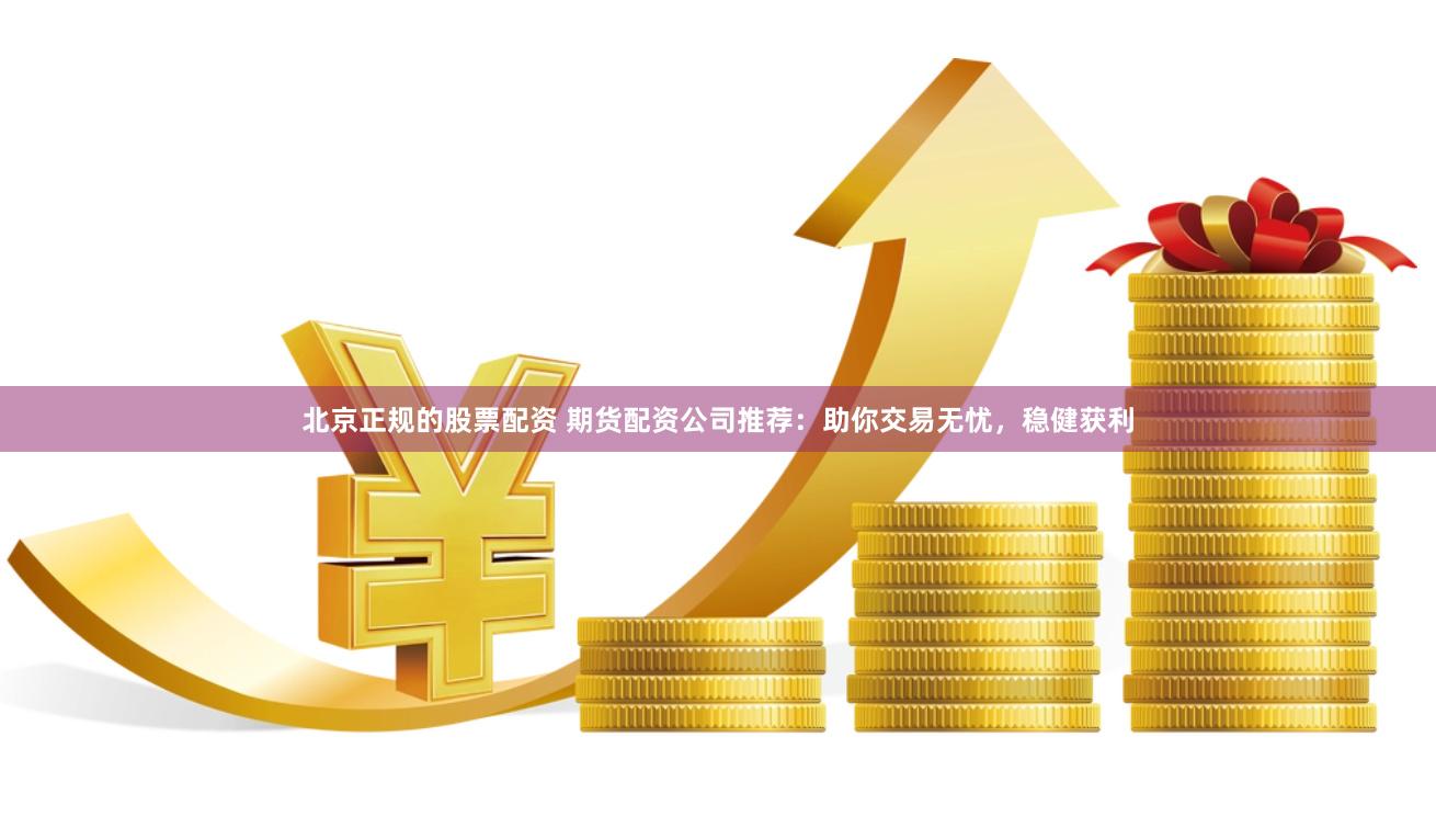 北京正规的股票配资 期货配资公司推荐：助你交易无忧，稳健获利