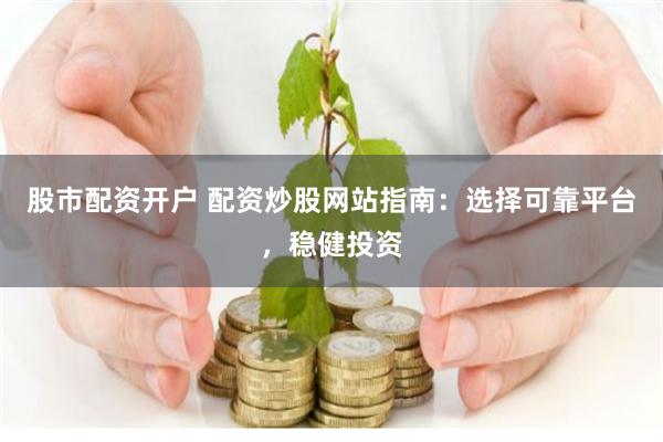 股市配资开户 配资炒股网站指南：选择可靠平台，稳健投资
