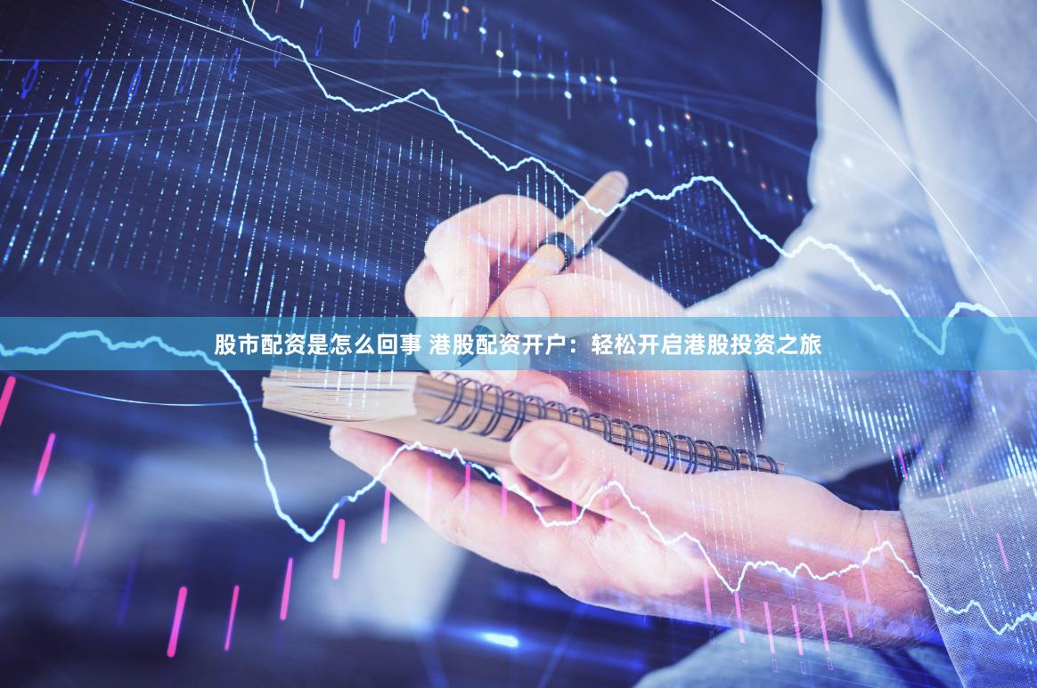 股市配资是怎么回事 港股配资开户：轻松开启港股投资之旅