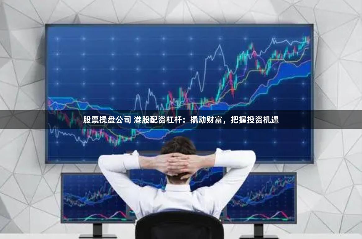 股票操盘公司 港股配资杠杆：撬动财富，把握投资机遇