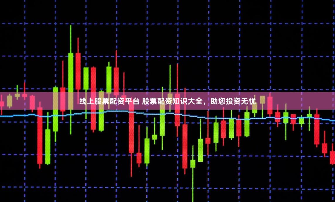 线上股票配资平台 股票配资知识大全，助您投资无忧