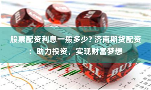 股票配资利息一般多少? 济南期货配资：助力投资，实现财富梦想
