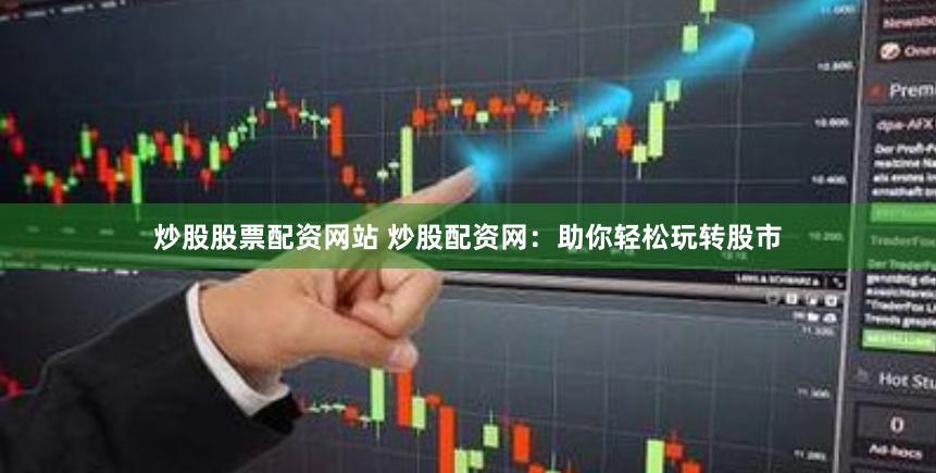 炒股股票配资网站 炒股配资网：助你轻松玩转股市