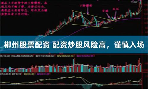 郴州股票配资 配资炒股风险高，谨慎入场