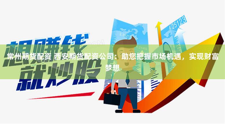 常州期货配资 西安期货配资公司：助您把握市场机遇，实现财富梦想