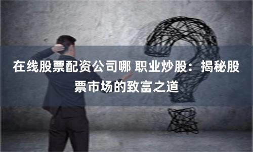 在线股票配资公司哪 职业炒股：揭秘股票市场的致富之道