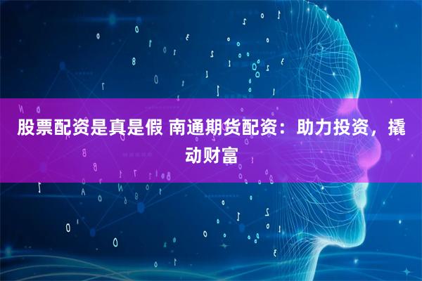 股票配资是真是假 南通期货配资：助力投资，撬动财富