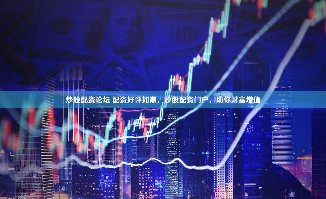 炒股配资论坛 配资好评如潮，炒股配资门户，助你财富增值