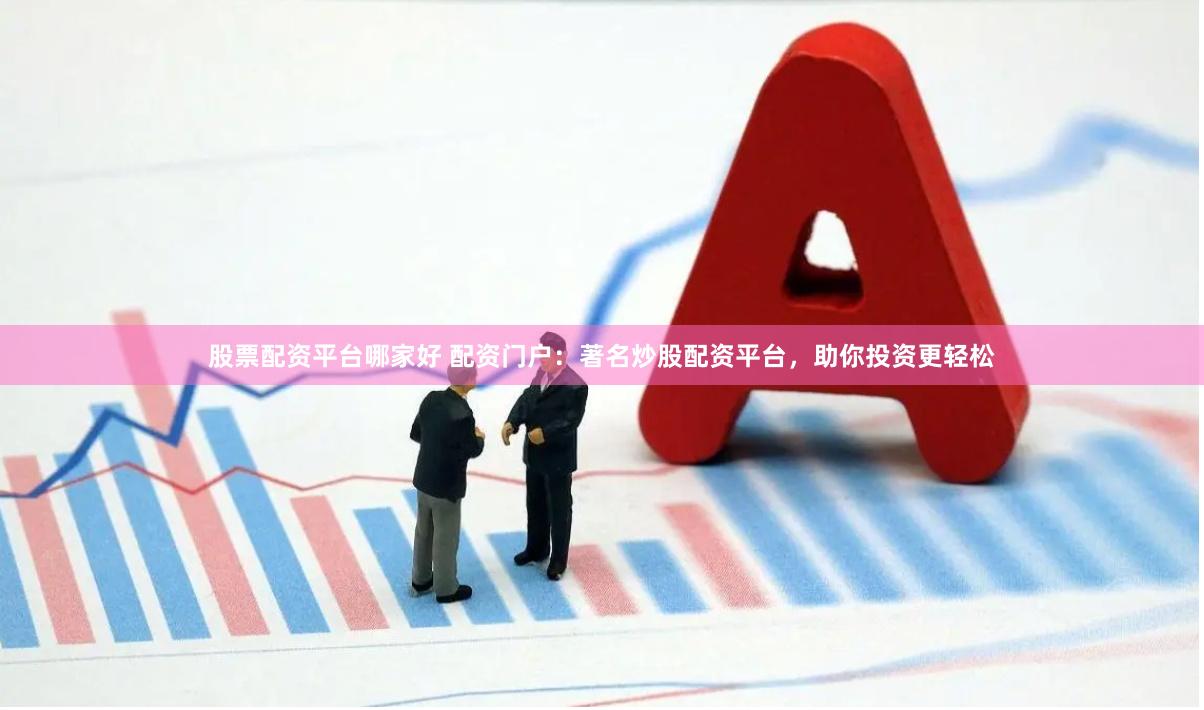 股票配资平台哪家好 配资门户：著名炒股配资平台，助你投资更轻松