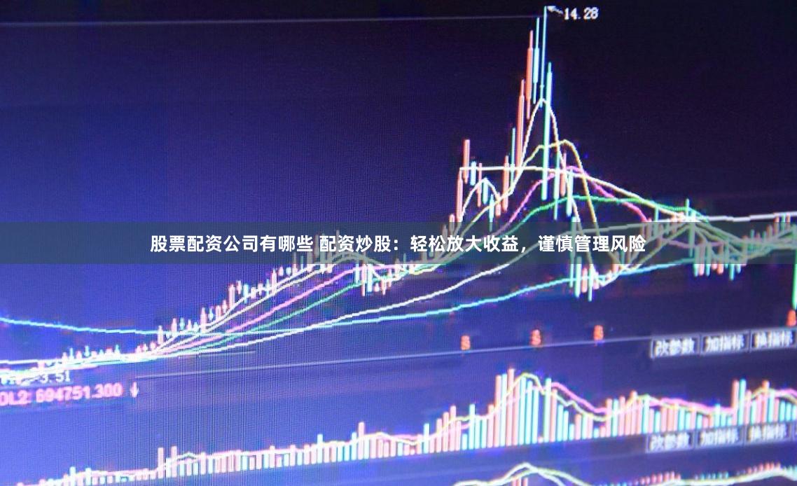 股票配资公司有哪些 配资炒股：轻松放大收益，谨慎管理风险