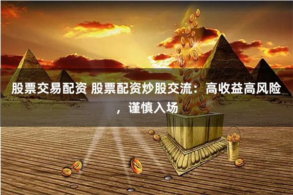 股票交易配资 股票配资炒股交流：高收益高风险，谨慎入场