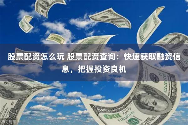 股票配资怎么玩 股票配资查询：快速获取融资信息，把握投资良机