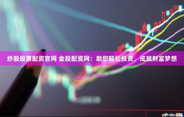 炒股股票配资官网 金股配资网：助您轻松投资，成就财富梦想