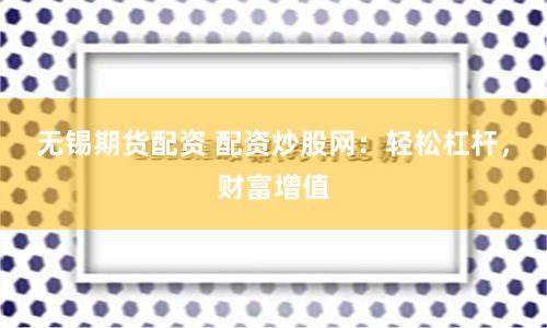 无锡期货配资 配资炒股网：轻松杠杆，财富增值