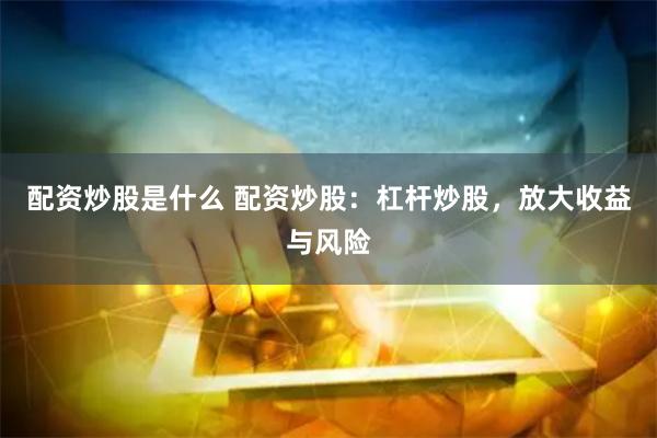 配资炒股是什么 配资炒股：杠杆炒股，放大收益与风险