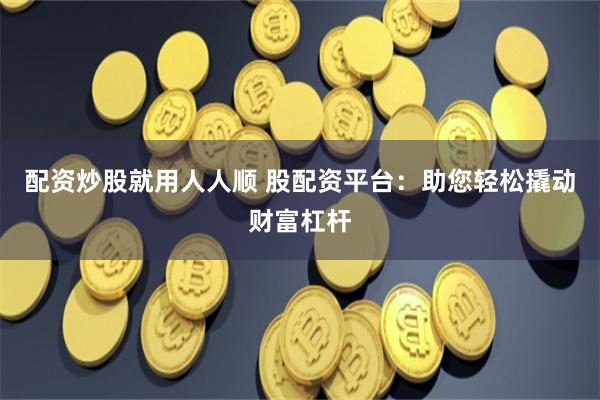 配资炒股就用人人顺 股配资平台：助您轻松撬动财富杠杆
