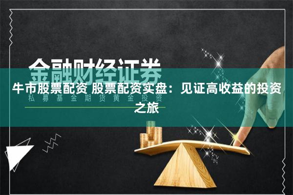 牛市股票配资 股票配资实盘：见证高收益的投资之旅