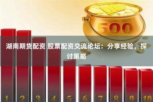 湖南期货配资 股票配资交流论坛：分享经验，探讨策略