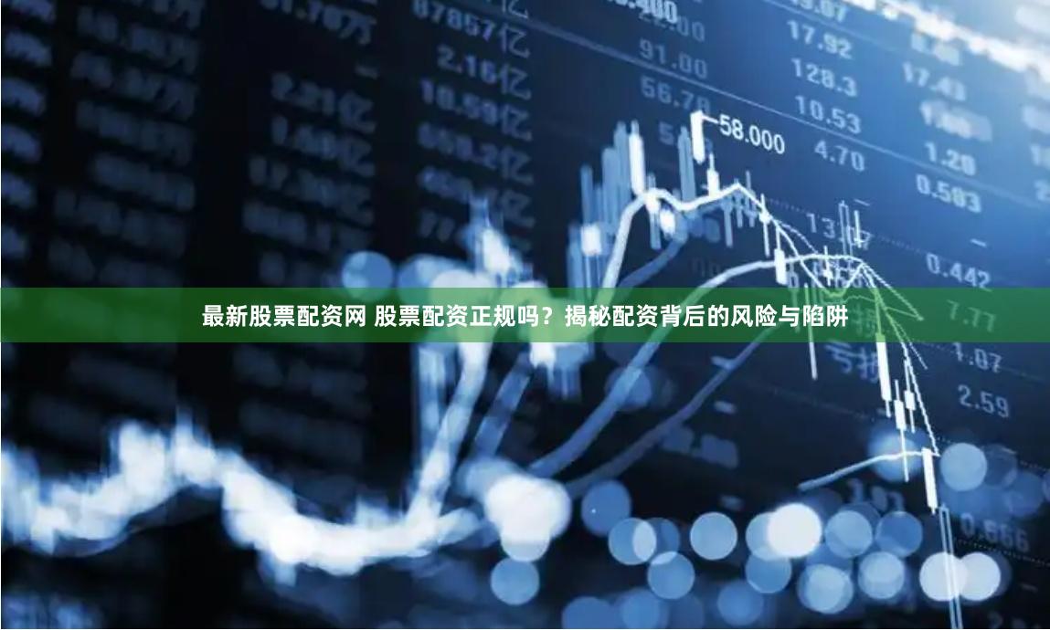 最新股票配资网 股票配资正规吗？揭秘配资背后的风险与陷阱