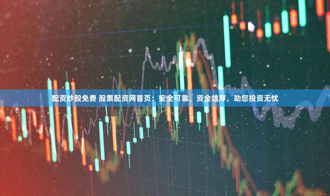 配资炒股免费 股票配资网首页：安全可靠，资金雄厚，助您投资无忧