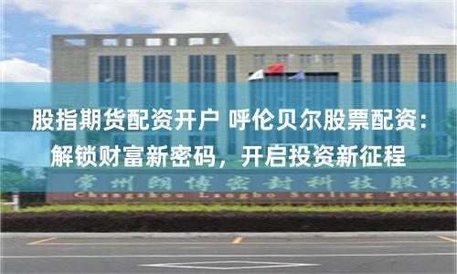 股指期货配资开户 呼伦贝尔股票配资：解锁财富新密码，开启投资新征程
